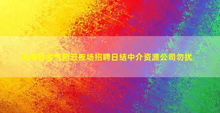 天津有名气前五夜场招聘日结中介资源公司勿扰